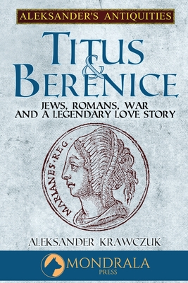 Titus and Berenice: Jews, Romans, War, and a Legendary Love Story - Aleksander Krawczuk