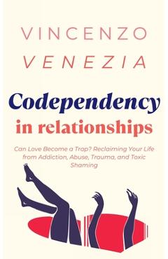 Coperta cărții 'Codependecy in Relationships: Can Love Become a Trap? Reclaiming Your Life from Addiction, Abuse, Trauma, and Toxic'