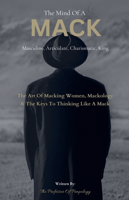 The Mind Of A MACK: Masculine Articulate & Charismatic King: The Art Of Macking Women, Mackology & The Keys To Thinking Like A Mack - The Of Pimpology