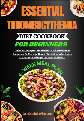 Essential Thrombocythemia Diet Cookbook for Beginners: Delicious Recipes, Meal Plans, And Nutritional Guidance To Manage Blood Platelet Levels, Boost - Dariel Winston