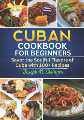 Cuban Cookbook: Savor the Soulful Flavors of Cuba with 100+ Recipes - Joseph M. Stringer