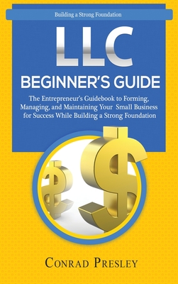 LLC Beginner's Guide: The Entrepreneur's Guidebook To Forming, Managing, and Maintaining Your Small Business for Success While Building a St - Conrad Presley