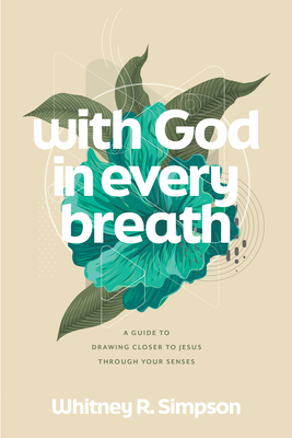 With God in Every Breath: A Guide to Drawing Closer to Jesus Through Your Senses - Whitney R. Simpson