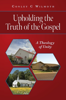 Upholding the Truth of the Gospel: A Theology of Unity - Conley C. Wilmoth