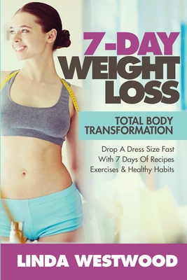 7-Day Weight Loss (2nd Edition): Total Body Transformation - Drop A Dress Size Fast With 7 Days of Recipes, Exercises & Healthy Habits! - Linda Westwood