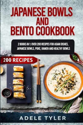 Japanese Bowls and Bento Cookbook: 2 Books In 1: Over 200 Recipes For Asian Dishes, Japanese Bowls, Poke, Ramen And Healthy Bowls - Adele Tyler