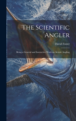 The Scientific Angler: Being a General and Instructive Work on Artistic Angling - David Foster