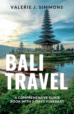 Bali Travel: A Comprehensive Guide Book With 5-Days Itinerary - Valerie J. Simmons