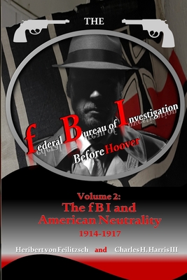 The federal Bureau of Investigation before Hoover: Volume 2: The fBI and American Neutrality, 1914-1917 - Charles Houston Harris