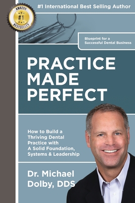 Practice Made Perfect: How to Build a Thriving Dental Practice with A Solid Foundation, Systems & Leadership - Michael Dolby Dds