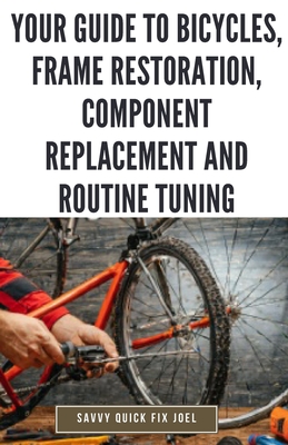 Your Guide to Bicycles, Frame Restoration, Component Replacement and Routine Tuning: DIY Instructions for Repainting, Polishing, Upgrading, Adjusting - Savvy Quick Fix Joel