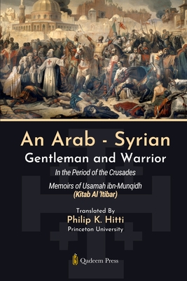 An Arab - Syrian Gentleman and Warrior - In the Period of the Crusades: Memoirs of Usamah ibn-Munqidh (Kitab Al 'Itibar) - Usamah Ibn-munqidh