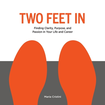 Two Feet in: Finding Clarity, Purpose, and Passion in Your Life and Career - Maria Cristini