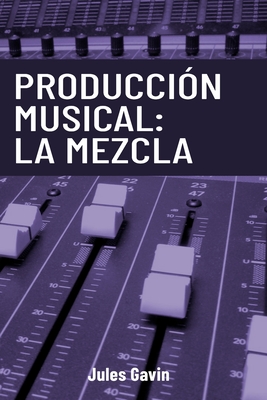 Producción Musical: La Mezcla: Todo lo que necesitas saber para lograr mezclas profesionales - Jules Gavin