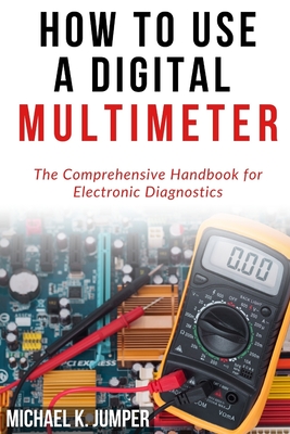 How to Use a Digital Multimeter: The Comprehensive Handbook for Electronic Diagnostics - Michael K. Jumper