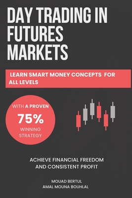 Day Trading in Futures Markets: Learn Smart Money Concepts for All Levels with a Proven 75% Winning Strategy to Achieve Financial Freedom and Consiste - Amal Mouna Bouhlal