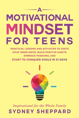 A Motivational Mindset for Teens: Practical Lessons and Activities to Ignite your Inner Drive, Build Positve Habits. Embrace Passions, and Start to Co - Sydney Sheppard
