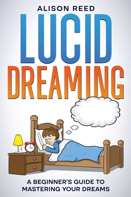 Lucid Dreaming: A Beginner's Guide to Mastering your Dreams - Alison Reed