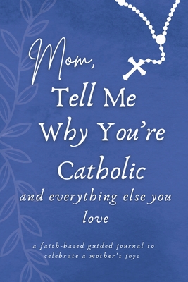 Mom, Tell Me Why You're Catholic and Everything Else You Love: A Faith-Based Guided Journal to Celebrate a Mother's Joys - Gianna Casino