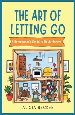 The Art of Letting Go: A Homeowner's Guide to Decluttering Your Life: Minimalist Living, Organizational Hacks Decluttering Tips to Simplify Y - Alicia Becker