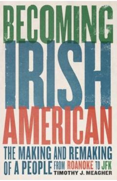 Becoming Irish American: The Making and Remaking of a People from Roanoke to JFK - Timothy J. Meagher