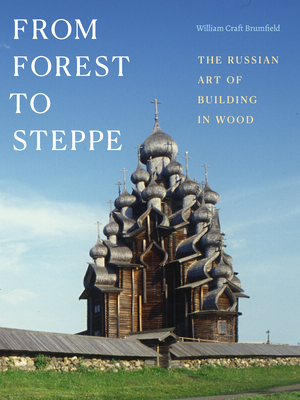 From Forest to Steppe: The Russian Art of Building in Wood - William Craft Brumfield