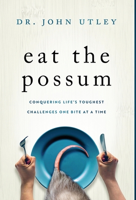 Eat The Possum: Conquering Life's Toughest Challenges One Bite At A Time - John Utley