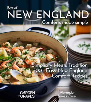 Best of New England Comforts Made Simple: Simplicity Meets Tradition 100+ Comfort Recipes To Master at Home - Alexander James Oliver