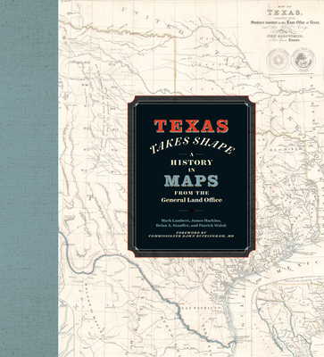 Texas Takes Shape: A History in Maps from the General Land Office - Mark Lambert