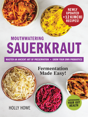 Mouthwatering Sauerkraut Fermentation Made Easy!: Master an Ancient Art of Preservation, Grow Your Own Probiotics, Supercharge Your Gut Health - Holly Howe