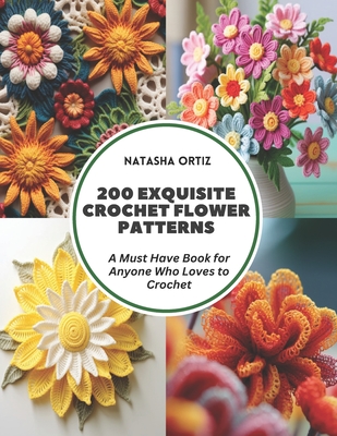 200 Exquisite Crochet Flower Patterns: A Must Have Book for Anyone Who Loves to Crochet - Natasha Ortiz