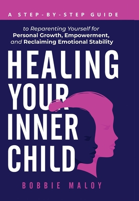 Healing Your Inner Child: A Step-By-Step Guide to Reparenting Yourself for Personal Growth, Empowerment, and Reclaiming Emotional Stability - Bobbie Maloy