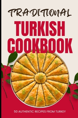 Traditional Turkish Cookbook: 50 Authentic Recipes from Turkey - Ava Baker
