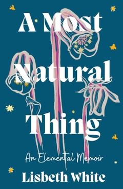 Coperta cărții 'A Most Natural Thing: An Elemental Memoir - Lisbeth White'