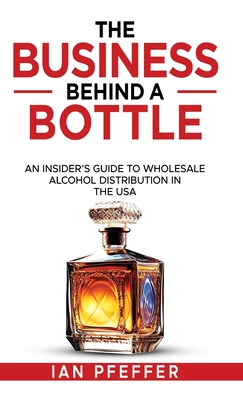 The Business Behind a Bottle: An Insider's Guide to Wholesale Alcohol Distribution in the USA - Ian Pfeffer