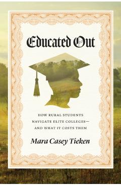 Educated Out: How Rural Students Navigate Elite Colleges--And What It Costs Them - Mara Casey Tieken