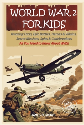 World War 2 for Kids: Amazing Facts, Epic Battles, Heroes and Villains, Secret Missions, Spies and Codebreakers. All You Need to Know About - James Burrows