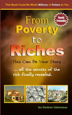From Poverty to Riches: This Can Be Your Story: ...all the secrets of the rich finally revealed. - Izu Godson Udemezue