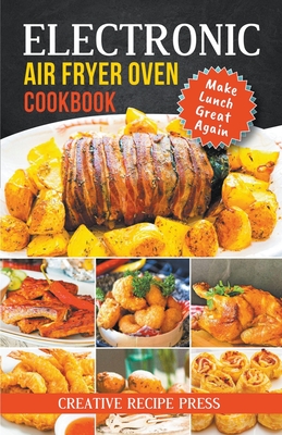 Electronic Air Fryer Oven Cookbook: Make Lunch Great Again - Creative Recipe Press