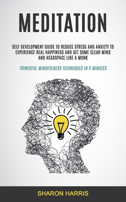Meditation: Self Development Guide To Reduce Stress and Anxiety To Experience Real Happiness and Get Some Clear Mind and Headspace - Sharon Harris