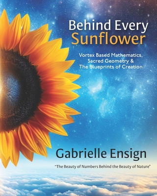 Behind Every Sunflower: Vortex Based Mathematics, Sacred Geometry & The Blueprints of Creation - Catherine Ensign
