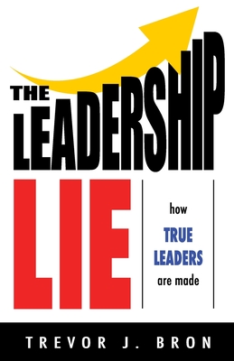 The Leadership Lie: How True Leaders Are Made - Trevor J. Bron