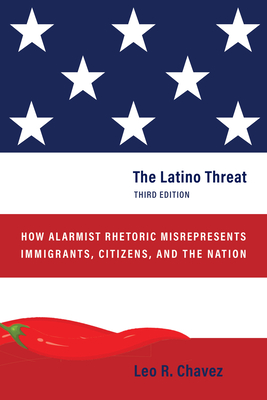 The Latino Threat: How Alarmist Rhetoric Misrepresents Immigrants, Citizens, and the Nation, Third Edition - Leo R. Chavez