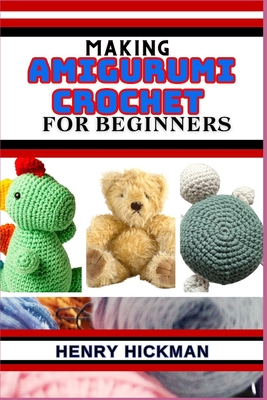 Making Amigurumi Crochet for Beginners: Practical Knowledge Guide On Skills, Techniques And Designs To Understand, Master & Explore The Japanese Art O - Henry Hickman