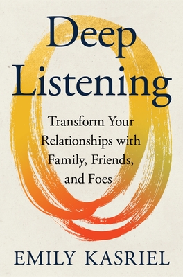 Deep Listening: Transform Your Relationships with Family, Friends, and Foes - Emily Kasriel