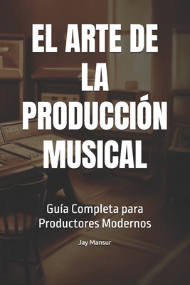 El Arte de la Producción Musical: Guía Completa para Productores Modernos - Jay Mansur