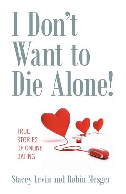 I Don't Want to Die Alone!: True Stories of Online Dating - Stacey Levin