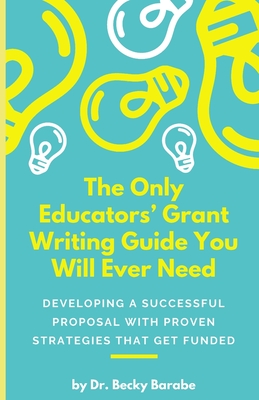 The Only Educators' Grant Writing Guide You Will Ever Need: Developing A Successful Proposal With Proven Strategies That Get Funded - Becky Barabe