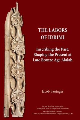 The Labors of Idrimi: Inscribing the Past, Shaping the Present at Late Bronze Age Alalah - Jacob Lauinger