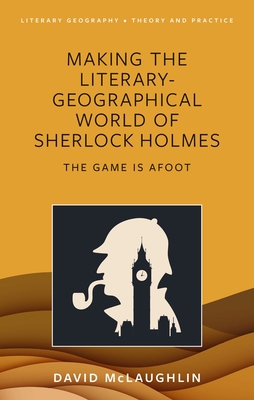 Making the Literary-Geographical World of Sherlock Holmes: The Game Is Afoot - David Mclaughlin